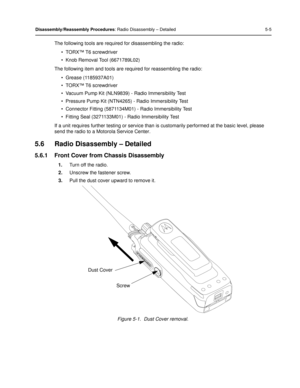 Page 47Disassembly/Reassembly Procedures: Radio Disassembly – Detailed 5-5
The following tools are required for disassembling the radio:
• TORX™ T6 screwdriver
• Knob Removal Tool (6671789L02)
The following item and tools are required for reassembling the radio: • Grease (1185937A01)
• TORX™ T6 screwdriver
• Vacuum Pump Kit (NLN9839) - Radio Immersibility Test
• Pressure Pump Kit (NTN4265) - Radio Immersibility Test
• Connector Fitting (5871134M0 1) - Radio Immersibility Test
• Fitting Seal (3271133M01)  -...