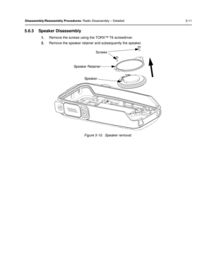 Page 53Disassembly/Reassembly Procedures: Radio Disassembly – Detailed 5-11
5.6.3 Speaker Disassembly
1.Remove the screws using  the TORX™ T6 screwdriver.
2. Remove the speaker retainer and subsequently the speaker.
Figure 5-10.  Speaker removal.
Screws
Speaker Retainer Speaker 