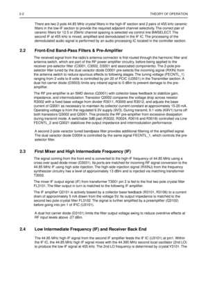 Page 1662-2THEORY OF OPERATION
There are two 2-pole 44.85 MHz crystal ﬁlters in the high-IF section and 2 pairs of 455 kHz ceramic 
ﬁlters in the low-IF section to provide the required adjacent channel selectivity. The correct pair of 
ceramic ﬁlters for 12.5 or 25kHz channel spacing is selected via control line BWSELECT. The 
second IF at 455 kHz is mixed, ampliﬁed and demodulated in the IF IC. The processing of the 
demodulated audio signal is performed by an audio processing IC located in the controller...