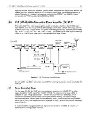 Page 173VHF (136-174MHz) Transmitter Power Amplifier (PA) 45 W 2-9
signal into a digital code that is applied to the loop divider, thereby causing the carrier to deviate. The 
balance attenuator is used to adjust the VCO’s deviation sensitivity to high frequency modulating 
signals. The output of the balance attenuator is present at the MODOUT port (U3201-41) and 
connected to the VCO modulation diode D3362 via R3364.
5.0 VHF (136-174MHz) Transmitter Power Ampliﬁer (PA) 45 W
The radio’s 45 W PA is a four stage...