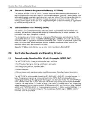 Page 251Controller Board Audio and Signalling Circuits 1-9
1.14 Electrically Erasable Programmable Memory (EEPROM)
The external 16 Kbyte EEPROM (U0111) contains additional radio operating parameters such as 
operating frequency and signalling features, commonly know as the codeplug. It is also used to store 
radio operating state parameters such as current mode and volume. This memory can be written to 
in excess of 100,000 times and will retain the data when power is removed from the radio. The 
memory access...