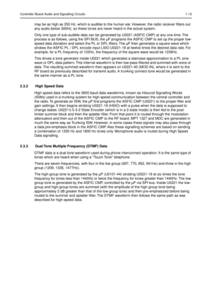 Page 255Controller Board Audio and Signalling Circuits 1-13
may be as high as 250 Hz, which is audible to the human ear. However, the radio receiver ﬁlters out 
any audio below 300Hz, so these tones are never heard in the actual system.
Only one type of sub-audible data can be generated by U0221 (ASFIC CMP) at any one time. The 
process is as follows, using the SPI BUS, the µP programs the ASFIC CMP to set up the proper low-
speed data deviation and select the PL or DPL ﬁlters. The µP then generates a square...