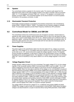 Page 3102-8THEORY OF OPERATION
3.9 Speaker
The controlhead contains a speaker for the receiver audio. The receiver audio signal from the 
differential audio output of the audio ampliﬁer located on the radio’s controller is fed via connector 
J0801-10, 11 to the speaker connector P0801 pin 1 and pin 2. The speaker is connected to the 
speaker connector P0801. The controlhead speaker can be disconnected if an external speaker, 
connected on the accessory connector, is used.
3.10 Electrostatic Transient...