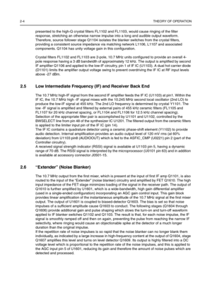 Page 382-4THEORY OF OPERATION
presented to the high-Q crystal filters FL1102 and FL1103, would cause ringing of the filter 
response, stretching an otherwise narrow impulse into a long and audible output waveform. 
Therefore, source follower stage Q1104 isolates the blanker switches from the crystal filters, 
providing a consistent source impedance via matching network L1106, L1107 and associated 
components. Q1104 has unity voltage gain in this configuration.
Crystal filters FL1102 and FL1103 are 2-pole, 10.7...