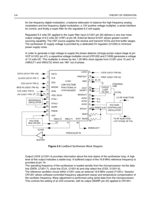 Page 422-8THEORY OF OPERATION
for low frequency digital modulation, a balance attenuator to balance the high frequency analog 
modulation and low frequency digital modulation, a 13V positive voltage multiplier, a serial interface 
for control, and finally a super filter for the regulated 9.3 volt supply.
Regulated 9.3 volts DC applied to the super filter input (U1201 pin 30) delivers a very low noise 
output voltage of 8.3 volts DC (VSF) at pin 28. External device Q1201 allows greater current 
sourcing...