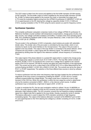 Page 442-10THEORY OF OPERATION
The VCO output is taken from the source and applied to the first buffer transistor (Q1304 receive, 
Q1307 transmit). The first buffer output is further amplified by the second buffer transistor (Q1305 
Rx, Q1308 Tx) before being applied to the receiver first mixer or transmitter first stage input.
In TX mode the modulation signal coming from the LVFRAC-N synthesizer IC (MODOUT, U1201 pin 
41) is superimposed on the DC steering line voltage by capacitive divider C1215, C1208 and...