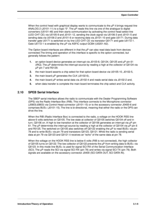 Page 35 
Open Controller
Introduction/Theory of Operation3.1-5
 
When the control head with graphical display wants to communicate to the  
m  
P it brings request line 
ANALOG 2 (J0101-11) to a logic “0“. The  
m 
P reads this line via one of the analogue to digital 
converters (U0101-48) and then starts communication by activating the control head select line 
(LED CHT CE) via U0105-9 and J0101-12, sending the clock signal via U0106-3 and J0101-5 and 
sending data via U0106-2 and J0101-6 or receiving data via...