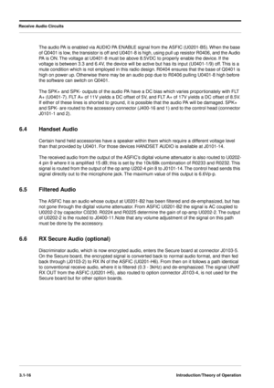 Page 46Receive Audio Circuits
3.1-16Introduction/Theory of Operation
The audio PA is enabled via AUDIO PA ENABLE signal from the ASFIC (U0201-B5). When the base 
of Q0401 is low, the transistor is off and U0401-8 is high, using pull up resistor R0406, and the Audio 
PA is ON. The voltage at U0401-8 must be above 8.5VDC to properly enable the device. If the 
voltage is between 3.3 and 6.4V, the device will be active but has its input (U0401-1/9) off. This is a 
mute condition which is not employed in this radio...