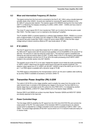 Page 49Transmitter Power Ampliﬁer (PA) 5-25W
Introduction/Theory of Operation3.1-19
8.2 Mixer and Intermediate Frequency (IF) Section
The signal coming from the front-end is converted to the ﬁrst IF (45.1 MHz) using a double balanced 
schottky diode mixer (D5401). Its ports are matched for incoming RF signal conversion to the 
45.1MHz IF using low side injection. The injection signal (VCO MIXER) coming from the mixer buffer 
(Q5771) is ﬁltered by the lowpass consisting of (L5403, L5404, C5401 - C5403) and has a...