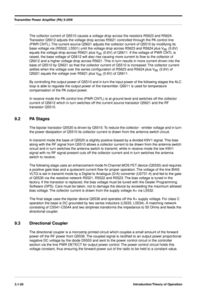 Page 50Transmitter Power Ampliﬁer (PA) 5-25W
3.1-20Introduction/Theory of Operation
The collector current of Q5510 causes a voltage drop across the resistors R5623 and R5624. 
Transistor Q5612 adjusts the voltage drop across R5621 controlled through the PA control line 
(PWR CNTL). The current source Q5621 adjusts the collector current of Q5510 by modifying its 
base voltage via (R5502, L5501) until the voltage drop across R5623 and R5624 plus V
BE (0.6V) 
equals the voltage drop across R5621 plus V
BE (0.6V)...