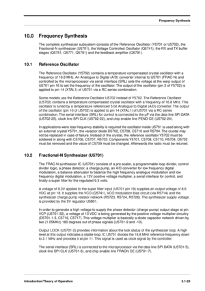 Page 53Frequency Synthesis
Introduction/Theory of Operation3.1-23
10.0 Frequency Synthesis
The complete synthesizer subsystem consists of the Reference Oscillator (Y5701 or U5702), the 
Fractional-N synthesizer (U5701), the Voltage Controlled Oscillator (Q5741), the RX and TX buffer 
stages (Q5751, Q5771, Q5781) and the feedback ampliﬁer (Q5791).
10.1 Reference Oscillator
The Reference Oscillator (Y5702) contains a temperature compensated crystal oscillator with a 
frequency of 16.8 MHz. An Analogue to Digital...