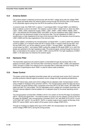 Page 58Transmitter Power Ampliﬁer (PA) 5-25W
3.1-28Introduction/Theory of Operation
12.4 Antenna Switch
The antenna switch is switched synchronously with the K9V1 voltage along with the voltage PWR 
CNTL signal and feeds either the antenna signal coming through the harmonic ﬁlter to the receiver 
or the transmitter signal coming from the PA to the antenna via the harmonic ﬁlter.
In transmit mode, this PWR CNTL is above 1 V and biases Q3511 through Q3641 and Q3642 to 
allow a collector current to be drawn. The...