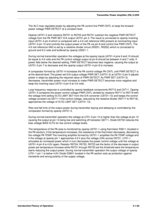 Page 59Transmitter Power Ampliﬁer (PA) 5-25W
Introduction/Theory of Operation3.1-29
The ALC loop regulates power by adjusting the PA control line PWR CNTL to keep the forward 
power voltage PWR DETECT at a constant level.
Opamp U0701-2 and resistors R0701 to R0703 and R0731 subtract the negative PWR DETECT 
voltage from the PA PWR SET D/A output U0731 pin 2. The result is connected to opamp inverting 
input U0701-4 pin 9 which is compared with a 4.6 volt reference VAG present at noninverting input 
U0701-4 pin...