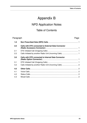 Page 59NPD Application NotesB-i
Appendix B
NPD Application Notes
Table of Contents
Table of Contents
ParagraphPage
1.0Non Prescribed Data (NPD) Calls............................................................. 1
2.0Calls with DTE connected to External Data Connector
(Radio Accessory Connector).................................................................. 1
2.1DTE Initiated Call (Outgoing Calls).............................................................. 1
2.2Calls Initiated by another Radio Unit...