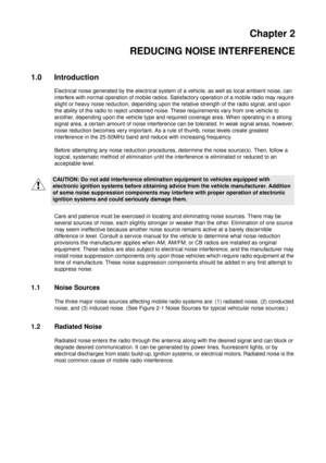 Page 25Chapter 2
REDUCING NOISE INTERFERENCE
1.0 Introduction
Electrical noise generated by the electrical system of a vehicle, as well as local ambient noise, can
interfere with normal operation of mobile radios. Satisfactory operation of a mobile radio may require
slight or heavy noise reduction, depending upon the relative strength of the radio signal, and upon
the ability of the radio to reject undesired noise. These requirements vary from one vehicle to
another, depending upon the vehicle type and required...