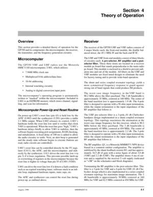 Page 24August, 19966880904Z07-O4-1Section4
Theory of Operation
Overview
This section provides a detailed theory of operation for the
GP350 and its components: the microcomputer, the receiver,
the transmitter, and the frequency generation circuitry. 
Microcomputer
The GP350 VHF and UHF radios use the Motorola
68HC11A8 microcomputer, U401, which utilizes:
•7.9488 MHz clock rate
•Multiplexed 8-bit address/data lines
•16-bit addressing
•Internal watchdog circuitry
•Analog to digital conversion input ports
The...