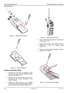 Page 16 Radio Disassembly/AssemblyGP68 Portable Radios Service Manual
Disassemble Radio
 
1-2 
6881086C09-OMarch, 1997 
Remove Controller Board 
1.Remove the PTT lever by slipping a small
screw driver between it and the Monitor Button
and pry it out (Figure 1-5).
2.Remove the two dust covers, that cover the
accessories and cloning connectors, at the
side of the radio.
3.Unlatch the latch levers on the controller
board, and remove the ribbon cable as well as
the ﬂex tail from the connectors (Figure 1-6).4.Use a...