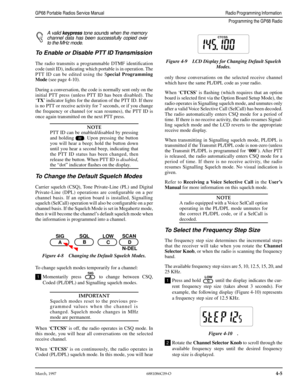 Page 45 
March, 19976881086C09-O
 
4-5
 
GP68 Portable Radios Service ManualRadio Programming Information 
Programming the GP68 Radio
 
A valid  
keypress 
 tone sounds when the memory
channel data has been successfully copied over
to the MHz mode. 
To Enable or Disable PTT ID Transmission 
The radio transmits a programmable DTMF identiﬁcation
code (unit ID), indicating which portable is in operation. The
PTT ID can be edited using the S 
pecial Programming
Mode 
 (see page 4-10). 
During a conversation, the...