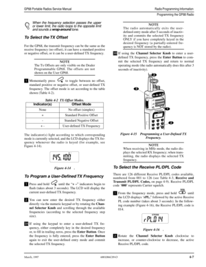 Page 47March, 19976881086C09-O4-7
GP68 Portable Radios Service ManualRadio Programming Information 
Programming the GP68 Radio
When the frequency selection passes the upper
or lower limit, the radio loops to the opposite limit
and sounds a wrap-around tone.
To Select the TX Offset
For the GP68, the transmit frequency can be the same as the
receive frequency (no offset), it can have a standard positive
or negative offset, or it can be a user-deﬁned TX frequency.
NOTE
The Tx Offsets are only visible on the...