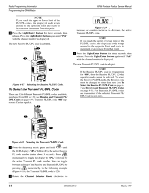 Page 484-86881086C09-OMarch, 1997
Radio Programming InformationGP68 Portable Radios Service Manual
Programming the GP68 Radio
NOTE
If you reach the upper or lower limit of the
PL/DPL codes, the displayed code wraps
around to the opposite limit and starts to
increment or decrement from that point.
Press the Light/Enter Button for three seconds, then
release. Press the Light/Enter Button again until “Pch”
with the channel number is displayed.
The new Receive PL/DPL code is adopted.
To Select the Transmit PL/DPL...