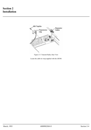 Page 12 
Section 2 
Installation 
 
 
 Figure 2-5. Transmit Radio, Rear View 
Locate the cable tie wrap supplied with the GR300.
 
 
 
 
 
 
 
 
 
 
 
 
 
 
 
 
 
 
 
 
 
 
 
 
March, 1993  6880902Z68-O  Section 2-4 