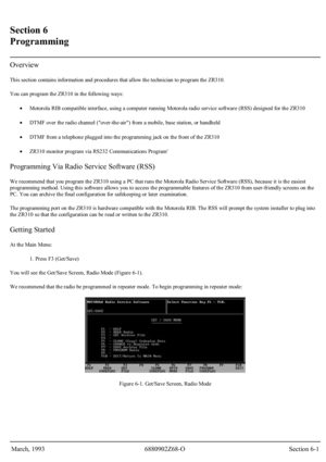 Page 24 
Section 6 
Programming 
Overview 
This section contains information and procedures that allow the technician to program the ZR310. 
You can program the ZR310 in the following ways: 
• Motorola RIB compatible interface, using a computer running Motorola radio service software (RSS) designed for the ZR310  
• DTMF over the radio channel (over-the-air) from a mobile, base station, or handheld  
• DTMF from a telephone plugged into the programming jack on the front of the ZR310  
• ZR310 monitor program...