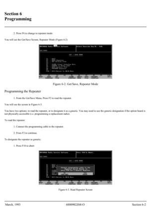 Page 25 
Section 6 
Programming 
 
2. Press F6 to change to repeater mode. 
You will see the Get/Save Screen, Repeater Mode (Figure 6-2)
 
 
Figure 6-2. Get/Save, Repeater Mode 
Programming the Repeater 
1. From the Get/Save Menu, Press F2 to read the repeater. 
You will see the screen in Figure 6-3. 
You have two options: to read the repeater, or to designate it as a generic. You may need to use the generic designation if the option board is 
not physically accessible (i.e. programming a replacement radio)....