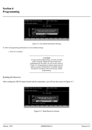 Page 27 
Section 6 
Programming 
 
 
Figure 6-6. Non-Default Information Warning 
To allow all programming information to reset to default settings: 
1. Press F2 to continue. 
CAUTION 
To keep custom programming, you must use radio 
mode. If custom settings have previously been 
programmed for the radio, you will see the screen in 
Figure 6-6. Programming in repeater mode resets all 
custom accessor y information to its default settings. 
Pressing F2 (Continue) will overwrite any custom 
programming. 
Reading...