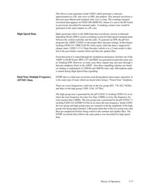 Page 52Theory of Operation 7-17 This drives a tone generator inside U0201 which generates a staircase
approximation to a PL sine wave or DPL data pattern. This internal waveform is
then low-pass Þltered and summed with voice or data. The resulting summed
waveform then appears on U0201-H8 (MOD IN), where it is sent to the RF board
as previously described for transmit audio. A trunking connect tone would be
generated in the same manner as a PL tone.
High Speed DataHigh speed data refers to the 3600 baud data...