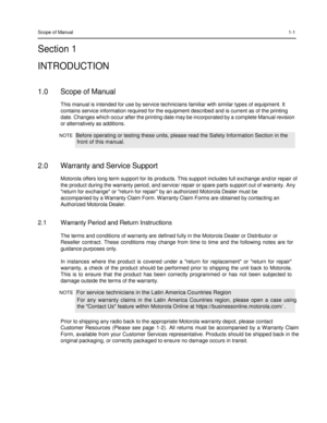 Page 13 
 
 
 
 
Scope of Manual 1-1 
Section 1  
INTRODUCTION  
 
1.0 Scope of Manual 
This manual is intended for use by service technicians familiar with similar types of equipment. It 
contains service information required for the equipment described and is current as of the printing 
date. Changes which occur after the printing date may be incorporated by a complete Manual revision 
or alternatively as additions.  
NOTE  Before operating or testing these units, please read the Safety Information Section in...