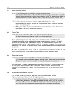 Page 14 
 
 
 
 
1-2 Warranty and Service Support 
 
2.2 After Warranty Period 
NOTE  For service technicians in the Latin America Countries Region  
After  Warranty  Period  claims  in  the  Latin  America  Countries  region  are  handled  through  the  
Motorola  Authorized  Service  Provider  (SAM)  Network.  To  find  the  nearest  SAM,  please  go  
to Motorola Resource Center in Motorola Online at https://businessonline.motorola.com/ .  
 
After the Warranty period, Motorola continues to support its...