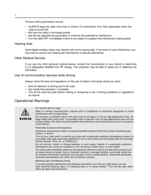 Page 8 
 
 
 
 
vi  
 
Persons with pacemakers should:  
•   ALWAYS  keep  the  radio  more  than  6  inches  (15  centimeters)  from  their  pacemaker  when  the  
 radio is turned ON.  
•   Not carry the radio in the breast pocket.  
•   Use the ear opposite the pacemaker to minimize the potential for interference.  
•   Turn the radio OFF immediately if there is any reason to suspect that interference is taking place.  
Hearing Aids  
Some digital wireless radios may interfere with some hearing aids. In the...