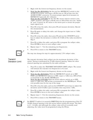 Page 68 
6-6Radio Tuning Procedure 
2.Begin with the lowest test frequency shown on the screen.
3.W
ith Test Box RLN4460A: Set the test box METER OUT switch to the 
AUDIO IN position, and inject a 80 Hz tone at 100 mVrms into the 
AUDIO IN BNC connector. To ensure proper signal level measure on 
METER OUT jack with AC voltmeter.
W
ith Test Box GTF180B: Set the Test Box meter selector switch to the 
ÒGENÓ position, and inject a 80 Hz tone at 100 mVrms into the ÒAudio 
InÓ port. Connect an AC meter to the meter...