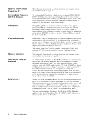 Page 16 
8 Theory of Operation 
Receiver Intermediate 
Frequency (IF) 
The following discussion is based on the schematic diagram for the 
receiver IF section on page 21. 
Intermediate Frequency 
(IF) First Selection 
To optimize half-IF stability, a diplexer shunt circuit (C3401, R3401, 
L3401, C3402) matches the output impedance of the mixer in the 
receiver front end section to the input of two pole crystal filter Y3401 
at the input of the receiver IF section. The output of filter Y3401 is 
matched to the...
