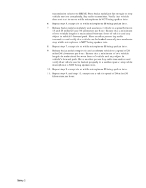 Page 4 
Safety 2 
transmission selector to DRIVE. Press brake pedal just far enough to stop 
vehicle motion completely. Key radio transmitter. Verify that vehicle 
does not start to move while microphone is NOT being spoken into.
6. Repeat step 5. except do so while microphone IS being spoken into.
7. Release brake pedal completely and accelerate vehicle to a speed between 
15 and 25 miles/25 and 40 kilometers per hour. Ensure that a minimum 
of two vehicle lengths is maintained between front of vehicle and...