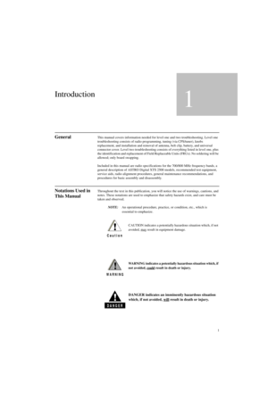 Page 191
Introduction
1
GeneralThis manual covers information needed for level one and two troubleshooting. Level one 
troubleshooting consists of radio programming, tuning (via CPS/tuner), knobs 
replacement, and installation and removal of antenna, belt clip, battery, and universal 
connector cover. Level two troubleshooting consists of everything listed in level one, plus 
the identification and replacement of Field Replaceable Units (FRUs). No soldering will be 
allowed; only board swapping.
Included in...