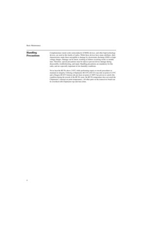 Page 22Basic Maintenance
4
Handling 
PrecautionsComplementary metal-oxide semiconductor (CMOS) devices, and other high-technology 
devices, are used in this family of radios. While these devices have many attributes, their 
characteristics make them susceptible to damage by electrostatic discharge (ESD) or high-
voltage charges. Damage can be latent, resulting in failures occurring weeks or months 
later. Therefore, special precautions must be taken to prevent device damage during 
disassembly, troubleshooting,...