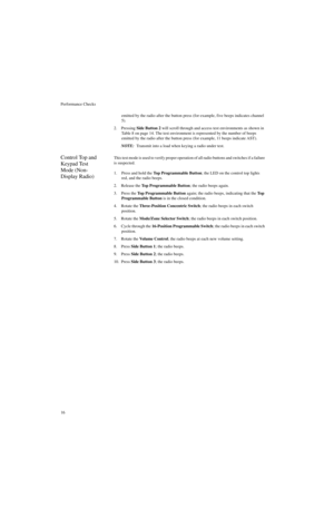 Page 34Performance Checks
16emitted by the radio after the button press (for example, five beeps indicates channel 
5).
2. Pressing Side Button 2 will scroll through and access test environments as shown in 
Table 8 on page 14. The test environment is represented by the number of beeps 
emitted by the radio after the button press (for example, 11 beeps indicate AST). 
NOTE:Transmit into a load when keying a radio under test.
Control Top and 
Keypad Test 
Mode (Non-
Display Radio)This test mode is used to verify...