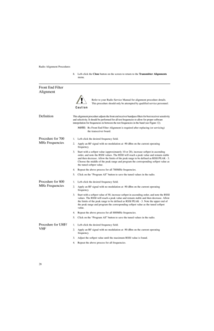 Page 46Radio Alignment Procedures
28
8. Left-click the Close button on the screen to return to the Transmitter Alignments 
menu.
Front End Filter 
Alignment
DefinitionThis alignment procedure adjusts the front end receiver bandpass filters for best receiver sensitivity 
and selectivity. It should be performed for all test frequencies to allow for proper software 
interpolation for frequencies in between the test frequencies in the band (see Figure 12).
NOTE:Rx Front End Filter Alignment is required after...