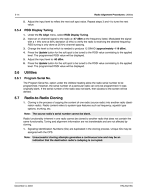 Page 43December 3, 2003HKLN4215A
5-14Radio Alignment Procedures: Utilities
5.Adjust the input level to reflect the next soft spot value. Repeat steps 3 and 4 to tune the next 
value.
5.5.4 RSSI Display Tuning
1.Under the Rx Align menu, select RSSI Display Tuning.
2.Inject an on channel signal to the radio at -47 dBm at the frequency listed. Modulated the signal 
with a 1 kHz tone at 60% deviation (3 kHz) to verify the radio is receiving the desired frequency. 
RSSI tuning is only done at 25 kHz channel...