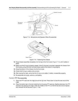 Page 74HKLN4215ADecember 3, 2003
Non-Display Model Disassembly and Re-assembly: Disassembling and Re-assembling the Radio — General 7-11
12.Snap chassis assembly completely into the top of the front cover (Figure 7-14) until it settles in 
place.
13.Make sure the O-ring is properly seated. If the O-ring seal is pinched, separate the chassis from 
the housing using the knob removal/chassis opener and dress O-ring properly.
14.Snap the bottom of the chassis into the front cover.
15.Check that O-ring is visible at...