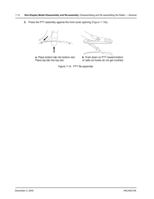 Page 75December 3, 2003HKLN4215A
7-12Non-Display Model Disassembly and Re-assembly: Disassembling and Re-assembling the Radio — General
3.Press the PTT assembly against the front cover opening (Figure 7-15b).
Figure 7-15.  PTT Re-assembly a. Place bottom tab into bottom slot.
Place top tab into top slot.b. Push down on PTT toward bottom
of radio so hooks do not get crushed. 