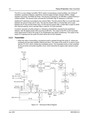 Page 24July, 20046881096C24-A
2-2Theory Of Operation: Major Assemblies
The IFIC is a low-voltage monolithic FM IF system incorporating a mixer/oscillator, two limiting IF 
amplifiers, quadrature detector, logarithmic received signal strength indicator (RSSI), voltage 
regulator and audio, and RSSI Op Amps. The second LO frequency, 44.395 MHz, is determined by a 
crystal oscillator. The second mixer converts the 44.85 MHz high IF frequency to 455 kHz.
Additional IF selectivity is provided by two ceramic filters....