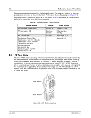 Page 30July, 20046881096C24-A
4-2Performance Checks: RF Test Mode
Supply voltage can be connected from the battery eliminator. The equipment required for alignment 
procedures is connected as shown in the Radio Performance Checks Setup diagram (Figure 4-1).
Initial equipment control settings should be as indicated in Table 4-1 and should be the same for all 
performance checks and tuner alignment procedures.
4.3 RF Test Mode
When the PR400 radio is operating in its normal environment, the radios microcomputer...