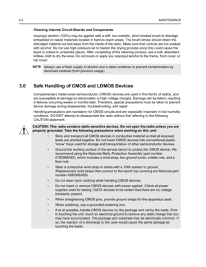 Page 162-2MAINTENANCE
Cleaning Internal Circuit Boards and Components
Isopropyl alcohol (100%) may be applied with a stiff, non-metallic, short-bristled brush to dislodge 
embedded or caked materials located in hard-to-reach areas. The brush stroke should direct the 
dislodged material out and away from the inside of the radio. Make sure that controls are not soaked 
with alcohol. Do not use high-pressure air to hasten the drying process since this could cause the 
liquid to collect in unwanted places. After...