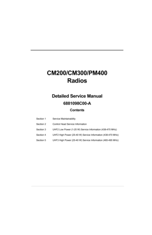 Page 5CM200/CM300/PM400
Radios
Detailed Service Manual
6881098C00-A
Contents
Section 1 Service Maintainability
Section 2 Control Head Service Information
Section 3 UHF2 Low Power (1-25 W) Service Information (438-470 MHz)
Section 4 UHF2 High Power (25-40 W) Service Information (438-470 MHz)
Section 5 UHF3 High Power (25-40 W) Service Information (465-495 MHz) 