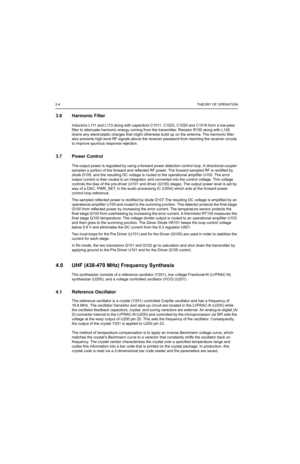 Page 662-4THEORY OF OPERATION
3.6 Harmonic Filter
Inductors L111 and L113 along with capacitors C1011, C1023, C1020 and C1016 form a low-pass 
filter to attenuate harmonic energy coming from the transmitter. Resistor R150 along with L126 
drains any electrostatic charges that might otherwise build up on the antenna. The harmonic filter 
also prevents high level RF signals above the receiver passband from reaching the receiver circuits 
to improve spurious response rejection.
3.7 Power Control
The output power...