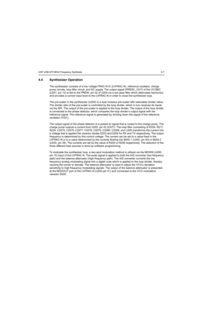 Page 69UHF (438-470 MHz) Frequency Synthesis2-7
4.4 Synthesizer Operation
The synthesizer consists of a low voltage FRAC-N IC (LVFRAC-N), reference oscillator, charge 
pump circuits, loop filter circuit, and DC supply. The output signal (PRESC_OUT) of the VCOBIC 
(U201, pin 12) is fed to the PREIN, pin 32 of U200 via a low pass filter which attenuates harmonics 
and provides a correct input level to the LVFRAC-N in order to close the synthesizer loop.
The pre-scaler in the synthesizer (U200) is a dual modulus...