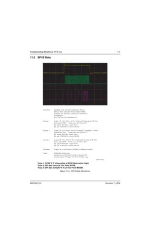 Page 1636881094C12-ANovember 11, 2004
Troubleshooting Waveforms: SPI B Data11-5
11 . 5 S P I  B  D a ta
Trace 1: GCAP II IC chip enable at R539 (Note active high).
Trace 2: SPI data clock at Test Point SCKB.
Trace 3: SPI data to GCAP II IC at Test Point MOSIB.
Figure 11-4.  SPI B Data Waveforms
MAEPF-27493-O 