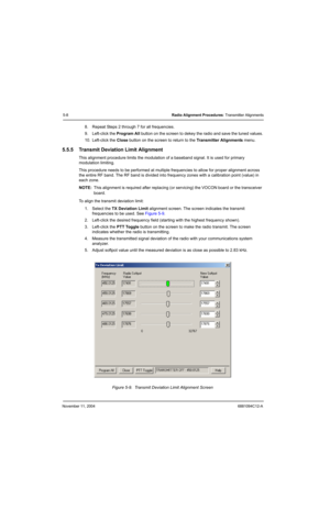 Page 78November 11, 20046881094C12-A
5-8Radio Alignment Procedures: Transmitter Alignments
8. Repeat Steps 2 through 7 for all frequencies.
9. Left-click the Program All button on the screen to dekey the radio and save the tuned values.
10. Left-click the Close button on the screen to return to the Transmitter Alignments menu.
5.5.5 Transmit Deviation Limit Alignment
This alignment procedure limits the modulation of a baseband signal. It is used for primary 
modulation limiting.
This procedure needs to be...